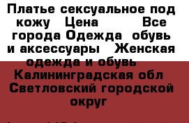 Платье сексуальное под кожу › Цена ­ 500 - Все города Одежда, обувь и аксессуары » Женская одежда и обувь   . Калининградская обл.,Светловский городской округ 